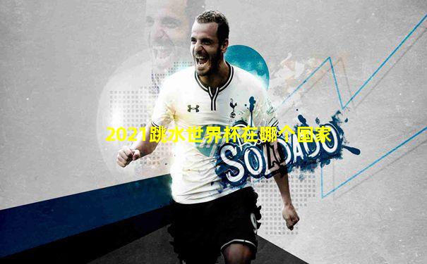 2021跳水世界杯在哪个国家