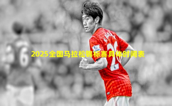 2025全国马拉松锦标赛具体时间表