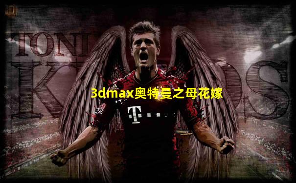 3dmax奥特曼之母花嫁