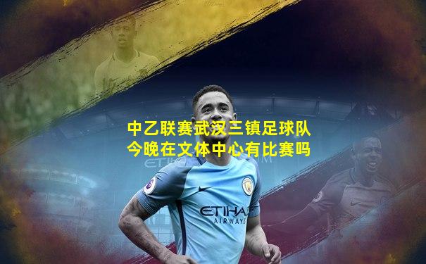 中乙联赛武汉三镇足球队今晚在文体中心有比赛吗