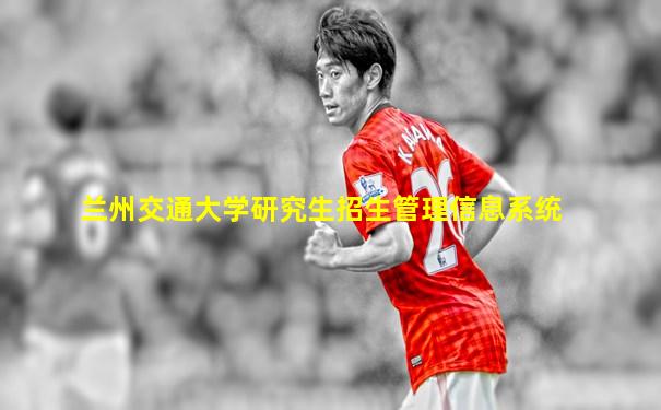兰州交通大学研究生招生管理信息系统