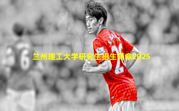 兰州理工大学研究生招生简章2025