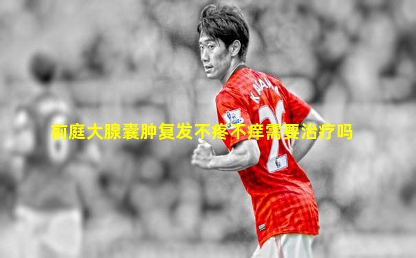 前庭大腺囊肿复发不疼不痒需要治疗吗