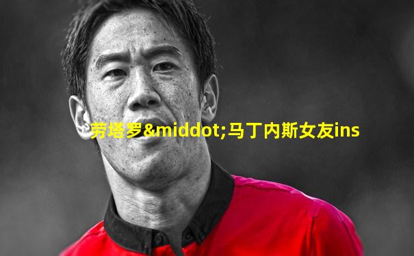 劳塔罗·马丁内斯女友ins