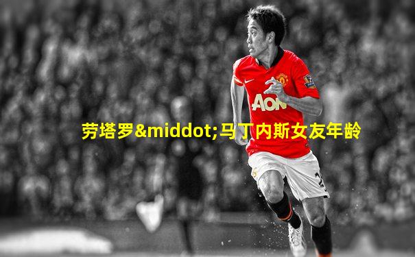 劳塔罗·马丁内斯女友年龄