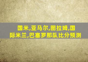 国米,亚马尔,图拉姆,国际米兰,巴塞罗那队比分预测