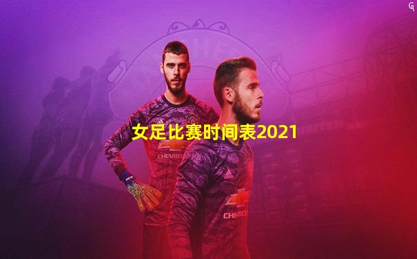 女足比赛时间表2021