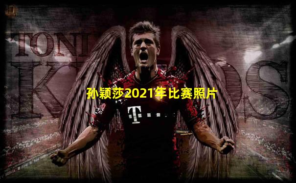 孙颖莎2021年比赛照片
