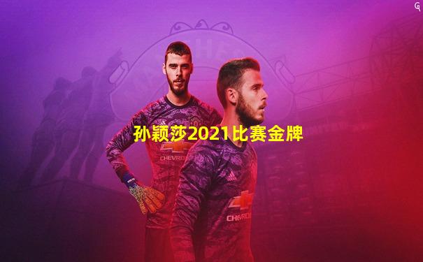 孙颖莎2021比赛金牌