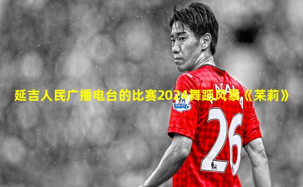 延吉人民广播电台的比赛2024舞蹈风暴《苿莉》