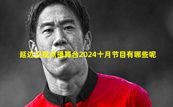 延边卫视点播舞台2024十月节目有哪些呢