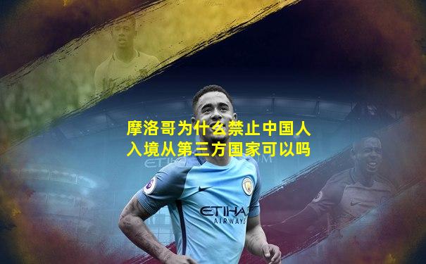 摩洛哥为什么禁止中国人入境从第三方国家可以吗