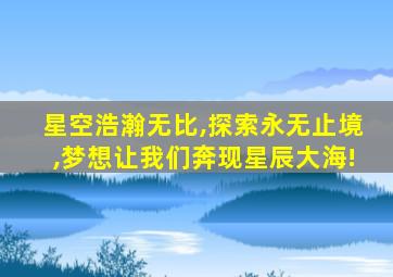 星空浩瀚无比,探索永无止境,梦想让我们奔现星辰大海!