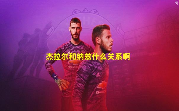 杰拉尔和纳兹什么关系啊