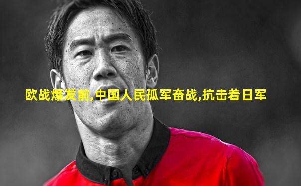 欧战爆发前,中国人民孤军奋战,抗击着日军