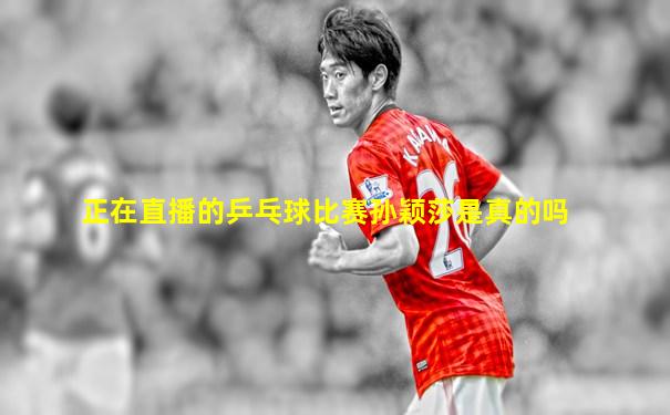 正在直播的乒乓球比赛孙颖莎是真的吗