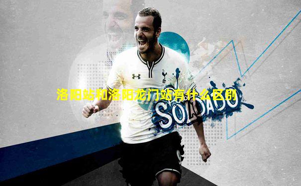 洛阳站和洛阳龙门站有什么区别