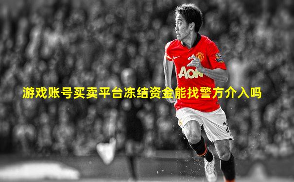 游戏账号买卖平台冻结资金能找警方介入吗
