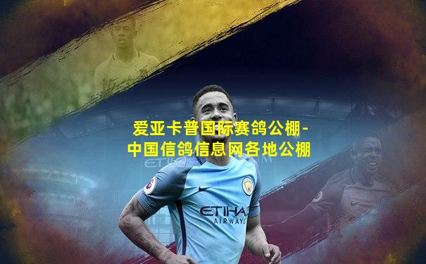 爱亚卡普国际赛鸽公棚-中国信鸽信息网各地公棚