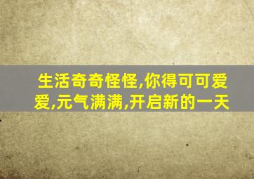 生活奇奇怪怪,你得可可爱爱,元气满满,开启新的一天