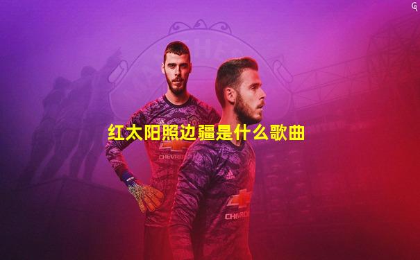 红太阳照边疆是什么歌曲