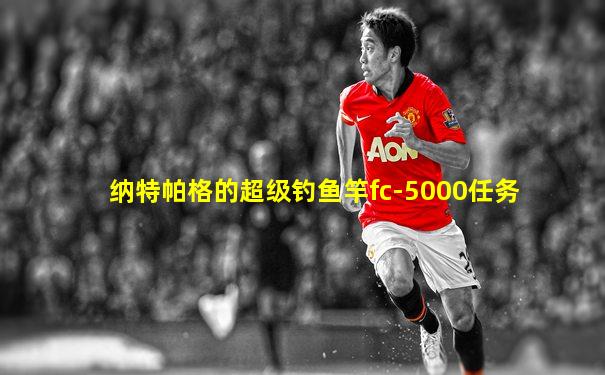 纳特帕格的超级钓鱼竿fc-5000任务