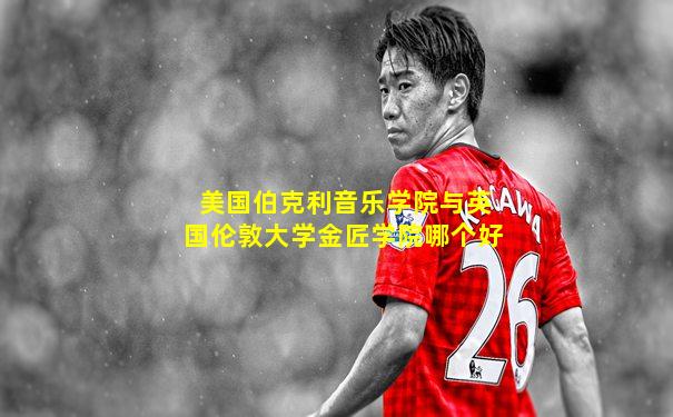美国伯克利音乐学院与英国伦敦大学金匠学院哪个好