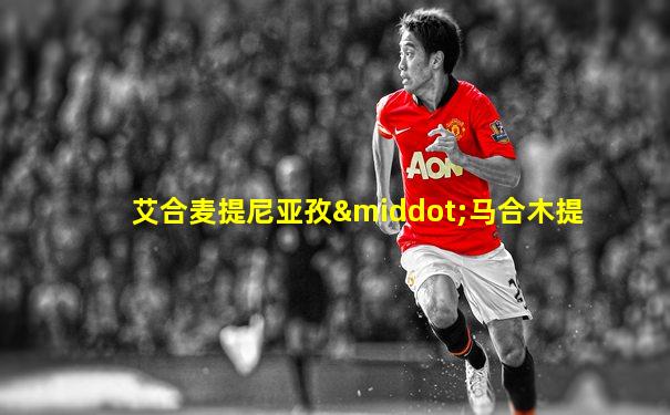 艾合麦提尼亚孜·马合木提