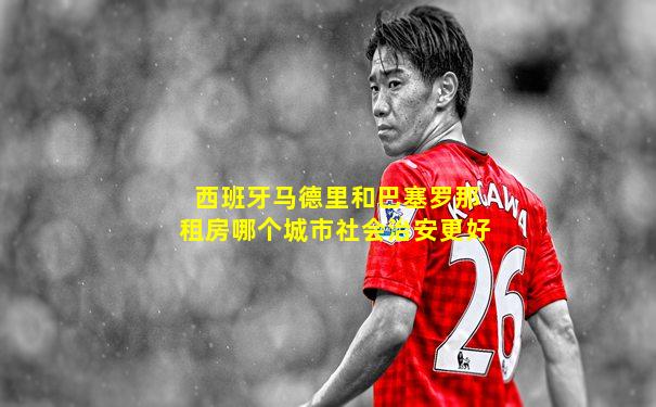 西班牙马德里和巴塞罗那租房哪个城市社会治安更好