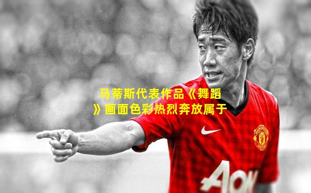 马蒂斯代表作品《舞蹈》画面色彩热烈奔放属于
