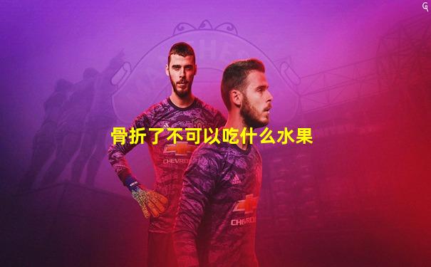 骨折了不可以吃什么水果